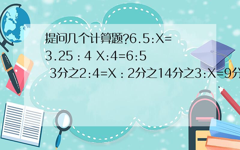 提问几个计算题?6.5:X=3.25：4 X:4=6:5 3分之2:4=X：2分之14分之3:X=9分之1:2