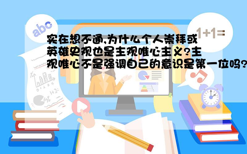 实在想不通,为什么个人崇拜或英雄史观也是主观唯心主义?主观唯心不是强调自己的意识是第一位吗?主观唯心应该就是唯我论吧而“个人崇拜”崇拜的是其他人的精神意识,夸大他人意识的能