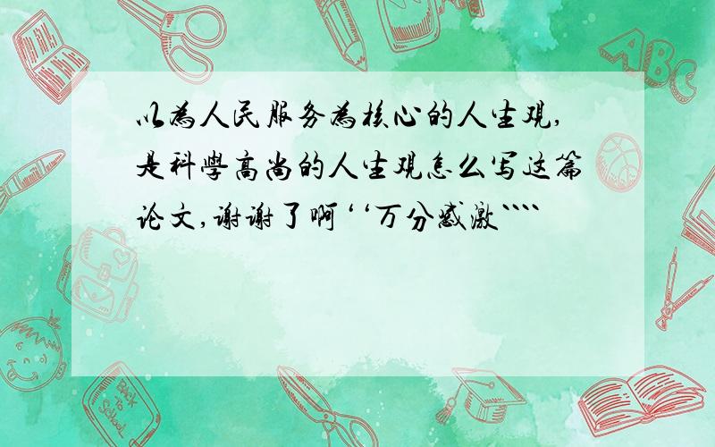 以为人民服务为核心的人生观,是科学高尚的人生观怎么写这篇论文,谢谢了啊‘‘万分感激````