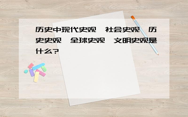 历史中现代史观、社会史观、历史史观、全球史观、文明史观是什么?