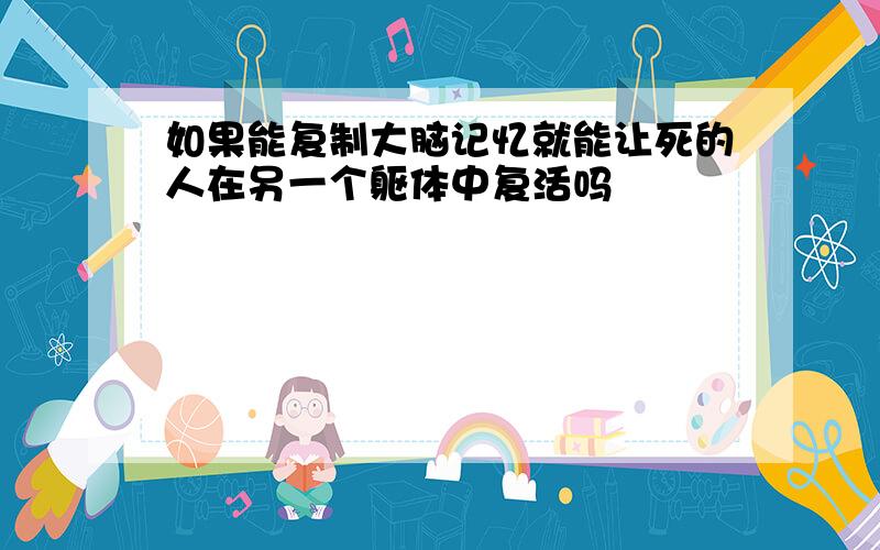 如果能复制大脑记忆就能让死的人在另一个躯体中复活吗