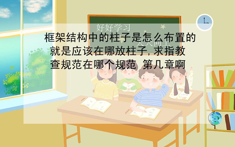 框架结构中的柱子是怎么布置的 就是应该在哪放柱子,求指教 查规范在哪个规范 第几章啊