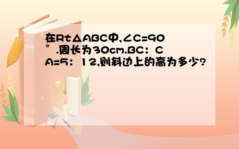 在Rt△ABC中,∠C=90°.周长为30cm.BC：CA=5：12,则斜边上的高为多少?