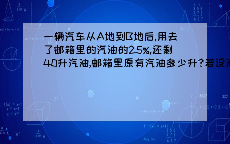 一辆汽车从A地到B地后,用去了邮箱里的汽油的25%,还剩40升汽油,邮箱里原有汽油多少升?若设油箱原有汽油x升,可列方程为?用方程 不用解 要字母