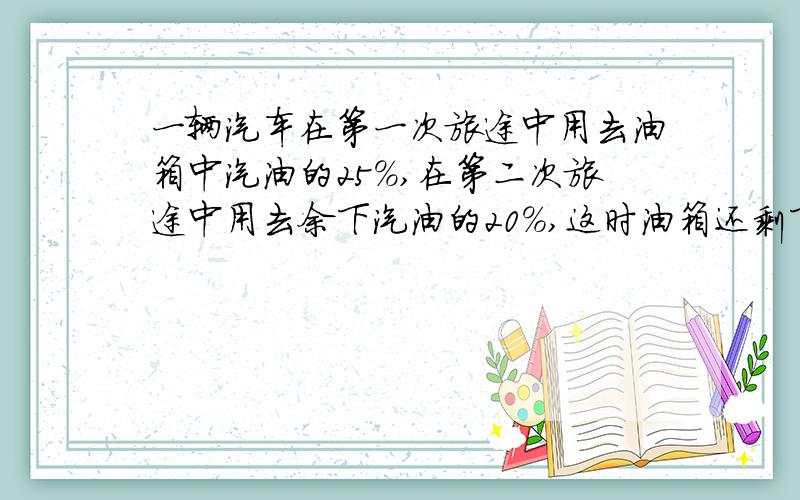 一辆汽车在第一次旅途中用去油箱中汽油的25%,在第二次旅途中用去余下汽油的20%,这时油箱还剩下汽油6升,若设原来油箱里有汽油X升,则第一次旅途中用去汽油（ )升,第二次旅途中用去汽油（