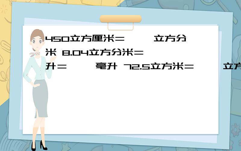 450立方厘米＝【 】立方分米 8.04立方分米＝【 】升＝【 】毫升 72.5立方米＝【 ｝立方分米