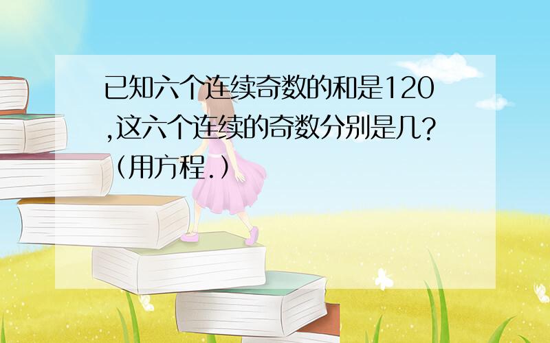 已知六个连续奇数的和是120,这六个连续的奇数分别是几?（用方程.）