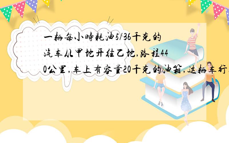 一辆每小时耗油5/36千克的汽车从甲地开往乙地,路程440公里,车上有容量20千克的油箱,这辆车行驶期间要加油吗?