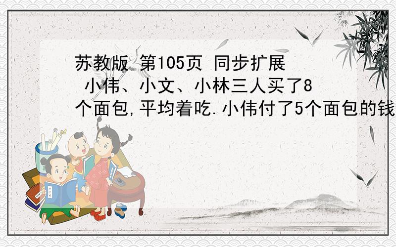 苏教版 第105页 同步扩展 小伟、小文、小林三人买了8个面包,平均着吃.小伟付了5个面包的钱,小文付了3个面包的钱,小林没有付钱,等吃完后一算,小林拿出3.2元,小伟和小文各应收回多少元?