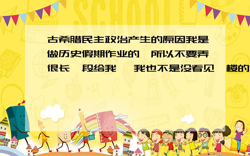 古希腊民主政治产生的原因我是做历史假期作业的,所以不要弄很长一段给我 ,我也不是没看见一楼的答案的,我要会提炼还问你干吗? 嗯,不错,给你分把,外加一朵小红花~