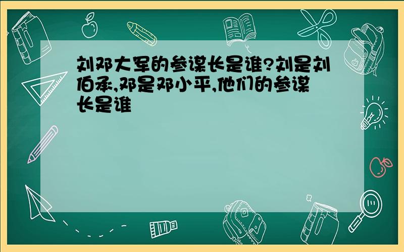 刘邓大军的参谋长是谁?刘是刘伯承,邓是邓小平,他们的参谋长是谁