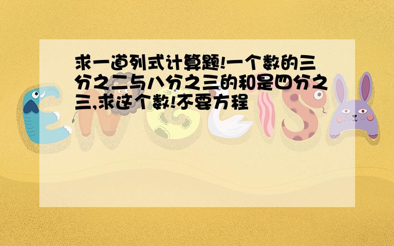 求一道列式计算题!一个数的三分之二与八分之三的和是四分之三,求这个数!不要方程