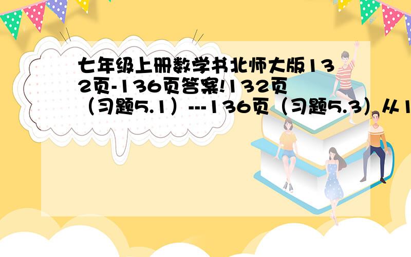 七年级上册数学书北师大版132页-136页答案!132页（习题5.1）---136页（习题5.3）从132到136页的所有答案（第五章 解一元一次方程）