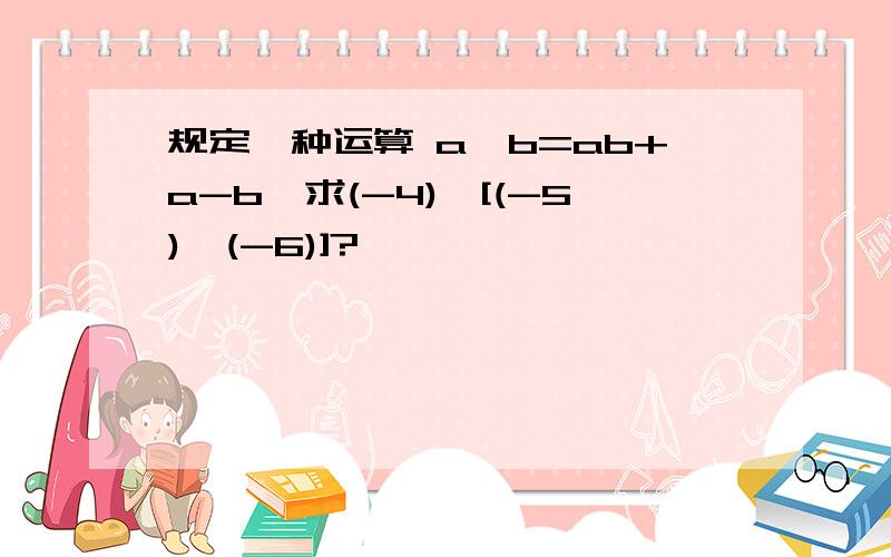 规定一种运算 a*b=ab+a-b,求(-4)*[(-5)*(-6)]?