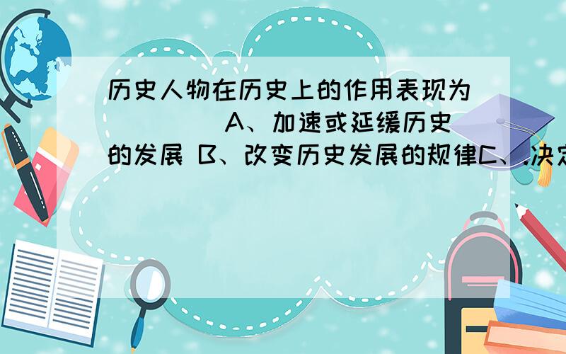 历史人物在历史上的作用表现为（　　） A、加速或延缓历史的发展 B、改变历史发展的规律C、.决定历史时代的根本特点 D、改变历史发展的方向