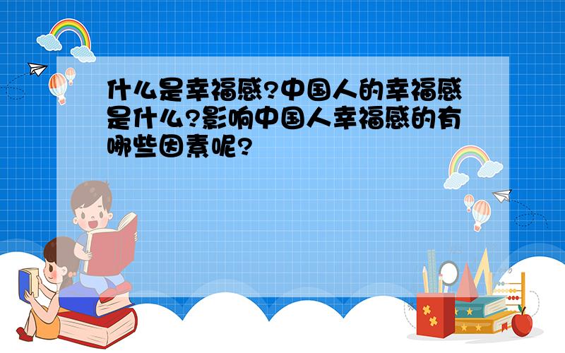 什么是幸福感?中国人的幸福感是什么?影响中国人幸福感的有哪些因素呢?