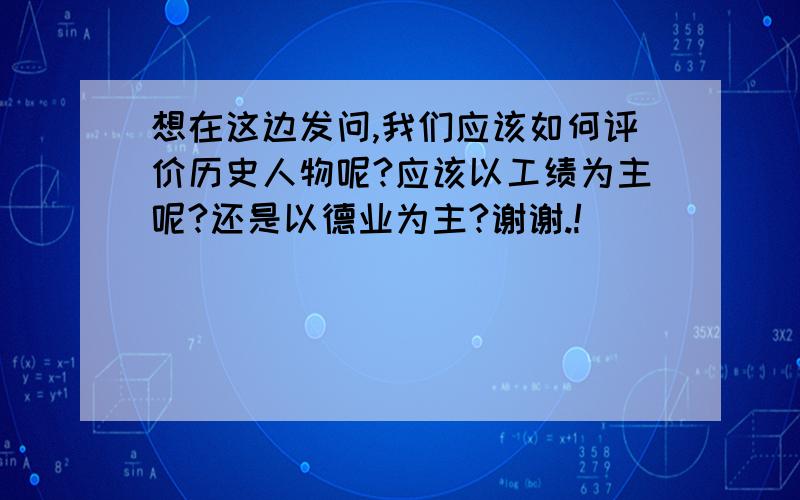 想在这边发问,我们应该如何评价历史人物呢?应该以工绩为主呢?还是以德业为主?谢谢.!