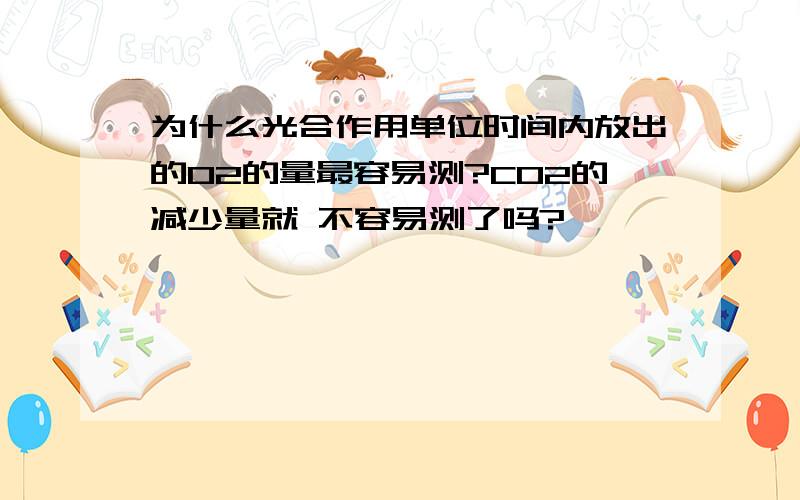 为什么光合作用单位时间内放出的O2的量最容易测?CO2的减少量就 不容易测了吗?