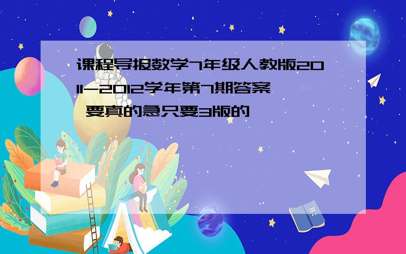 课程导报数学7年级人教版2011-2012学年第7期答案 要真的急只要3版的