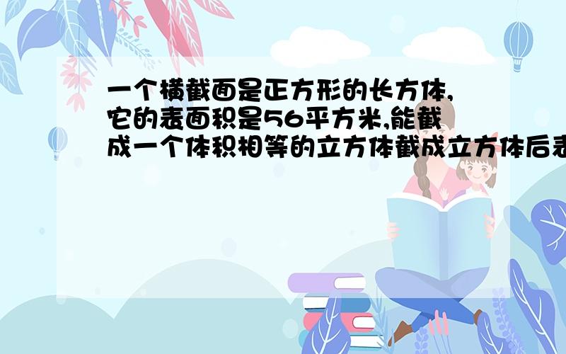 一个横截面是正方形的长方体,它的表面积是56平方米,能截成一个体积相等的立方体截成立方体后表面积增加了多少平方分米