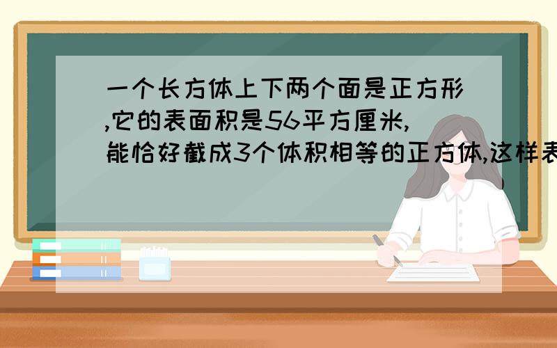 一个长方体上下两个面是正方形,它的表面积是56平方厘米,能恰好截成3个体积相等的正方体,这样表面积增加了多少平方厘米?