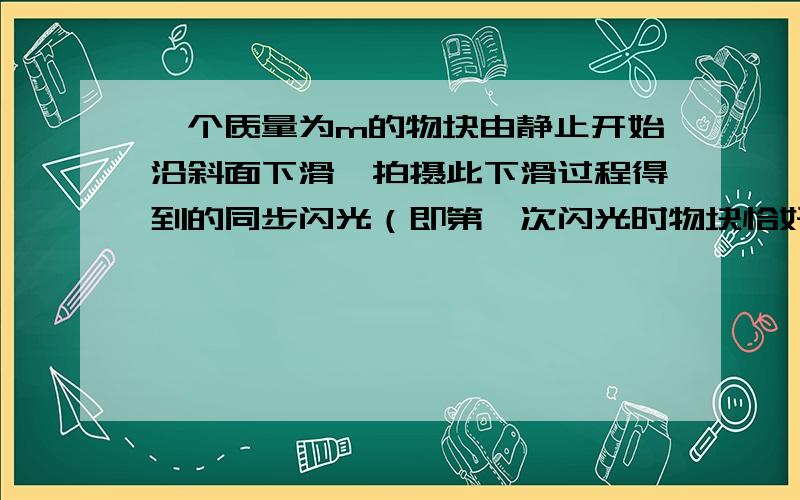 一个质量为m的物块由静止开始沿斜面下滑,拍摄此下滑过程得到的同步闪光（即第一次闪光时物块恰好开始下滑）照片如图所示．已知闪光频率为每秒10次,根据照片测得物块相邻两位置间的