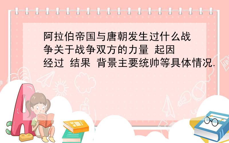 阿拉伯帝国与唐朝发生过什么战争关于战争双方的力量 起因 经过 结果 背景主要统帅等具体情况.