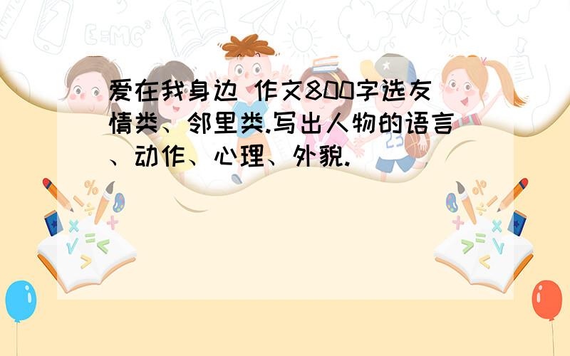 爱在我身边 作文800字选友情类、邻里类.写出人物的语言、动作、心理、外貌.