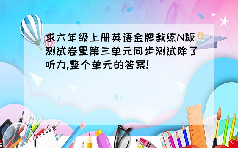 求六年级上册英语金牌教练N版测试卷里第三单元同步测试除了听力,整个单元的答案!