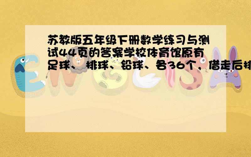 苏教版五年级下册数学练习与测试44页的答案学校体育馆原有足球、 排球、铅球、各36个，借走后排球剩6分之5，足球剩9分之5，铅球剩4分之3那个球借的最多请列出式子来