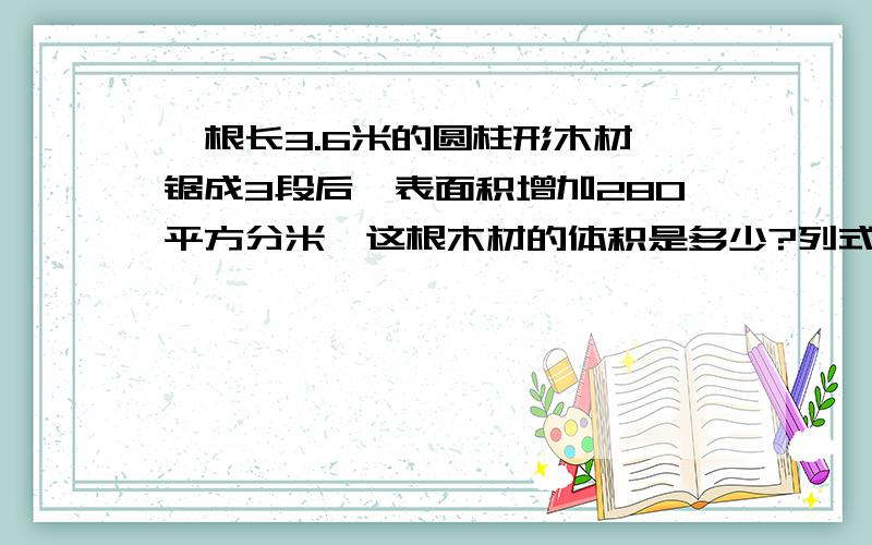 一根长3.6米的圆柱形木材,锯成3段后,表面积增加280平方分米,这根木材的体积是多少?列式计算.清楚明了