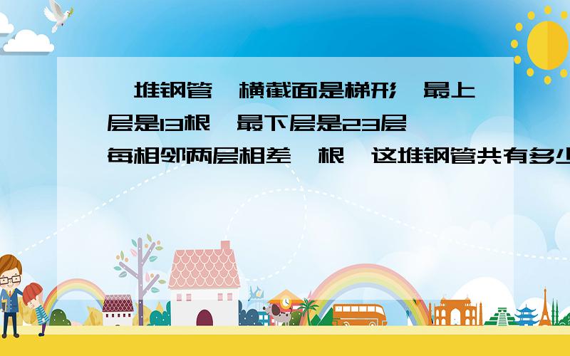 一堆钢管,横截面是梯形,最上层是13根,最下层是23层,每相邻两层相差一根,这堆钢管共有多少根?.我要读书了