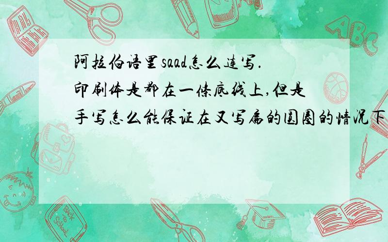 阿拉伯语里saad怎么连写.印刷体是都在一条底线上,但是手写怎么能保证在又写扁的圆圈的情况下下面的线和前面的线对其呢?