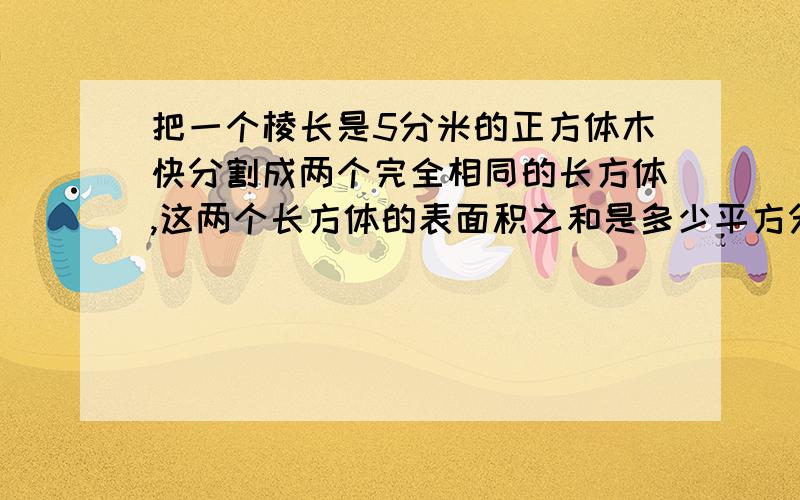 把一个棱长是5分米的正方体木快分割成两个完全相同的长方体,这两个长方体的表面积之和是多少平方分米`A150    B200      C300        D175