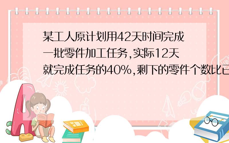 某工人原计划用42天时间完成一批零件加工任务,实际12天就完成任务的40%,剩下的零件个数比已经完成的零件个数多21600个,照这样的工作效率,可以提前几天完成任务