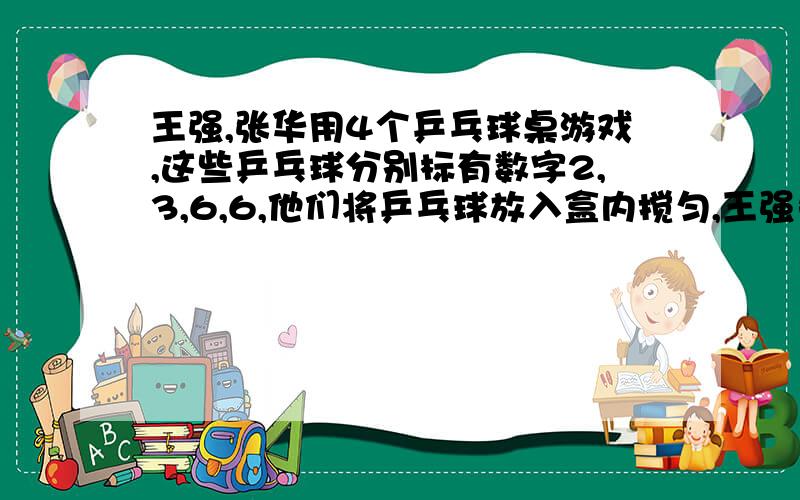 王强,张华用4个乒乓球桌游戏,这些乒乓球分别标有数字2,3,6,6,他们将乒乓球放入盒内搅匀,王强先摸,摸出后不返回,张华再摸1.用列表法或树形图分析,求张华摸到标有3的乒乓球的概率其他概率