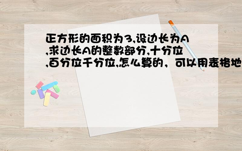 正方形的面积为3,设边长为A,求边长A的整数部分,十分位,百分位千分位,怎么算的，可以用表格地形式