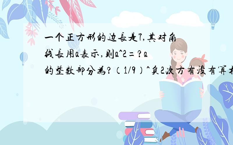 一个正方形的边长是7,其对角线长用a表示,则a^2=?a的整数部分为?（1/9）^负2次方有没有算术平方根。是怎么算的？