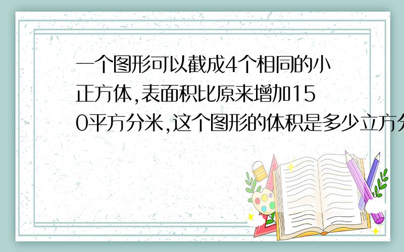 一个图形可以截成4个相同的小正方体,表面积比原来增加150平方分米,这个图形的体积是多少立方分米?