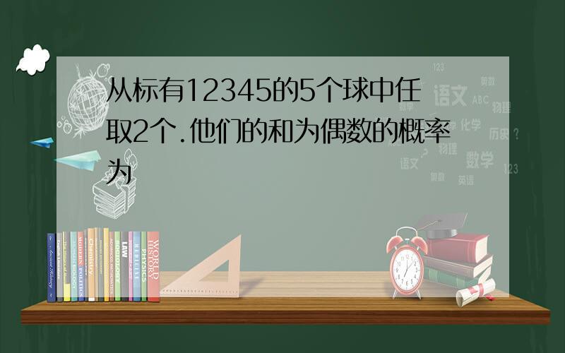 从标有12345的5个球中任取2个.他们的和为偶数的概率为