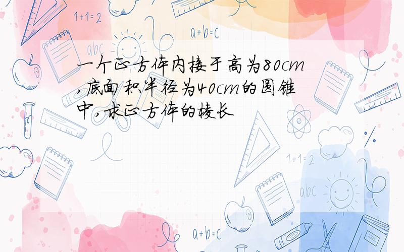 一个正方体内接于高为80cm,底面积半径为40cm的圆锥中,求正方体的棱长