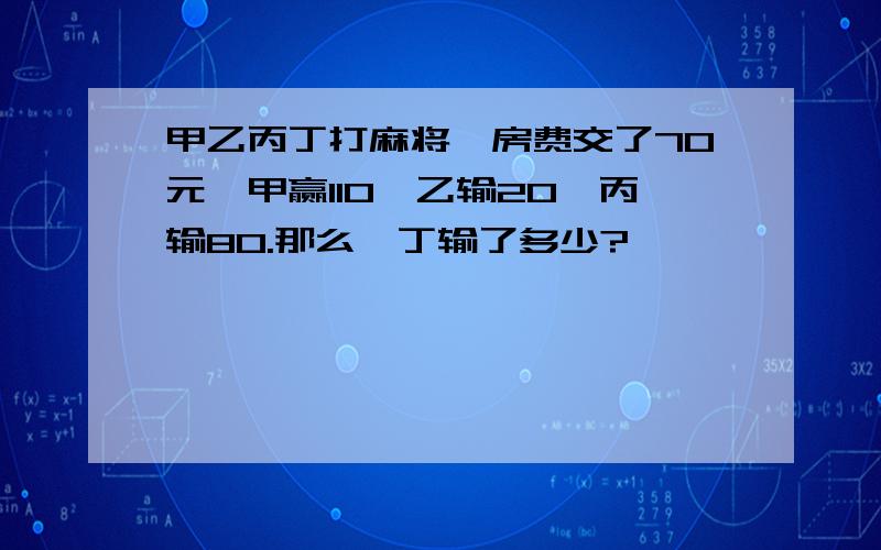 甲乙丙丁打麻将,房费交了70元,甲赢110,乙输20,丙输80.那么,丁输了多少?