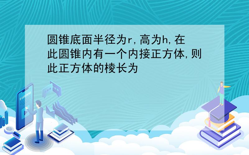 圆锥底面半径为r,高为h,在此圆锥内有一个内接正方体,则此正方体的棱长为