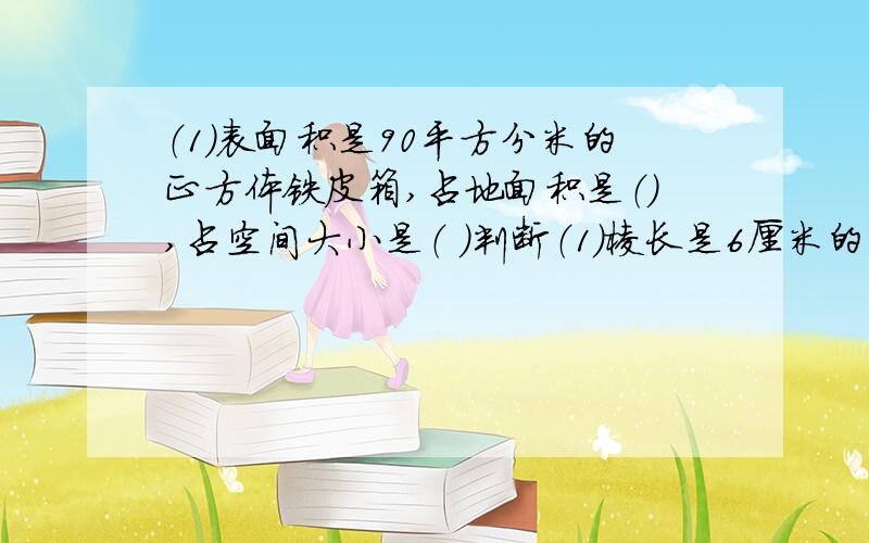 （1）表面积是90平方分米的正方体铁皮箱,占地面积是（）,占空间大小是（ ）判断（1）棱长是6厘米的正方体的表面积和体积一样大（）（2）把三个相同的小正方体拼成一个长方体后,体积不