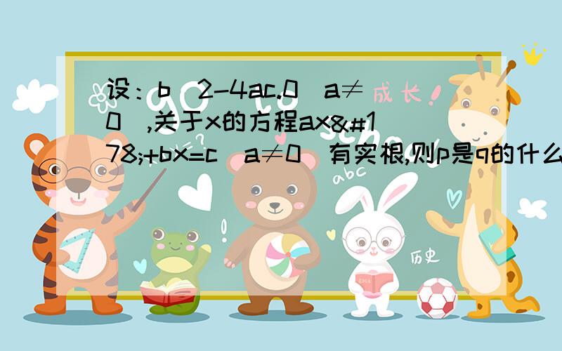 设：b^2-4ac.0(a≠0),关于x的方程ax²+bx=c(a≠0)有实根,则p是q的什么条件?b^2-4ac>0(a≠0)，关于x的方程ax²+bx=c(a≠0)有实根，则p是q的什么条件？