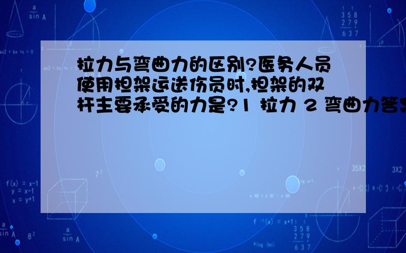 拉力与弯曲力的区别?医务人员使用担架运送伤员时,担架的双杆主要承受的力是?1 拉力 2 弯曲力答案选弯曲力 为什么不是拉力…………