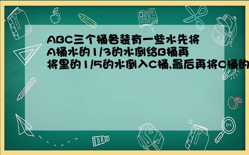 ABC三个桶各装有一些水先将A桶水的1/3的水倒给B桶再将里的1/5的水倒入C桶,最后再将C桶的1/7的水倒回A桶.这时三个同都有12L水,问ABC桶原油睡多少L没人知道？