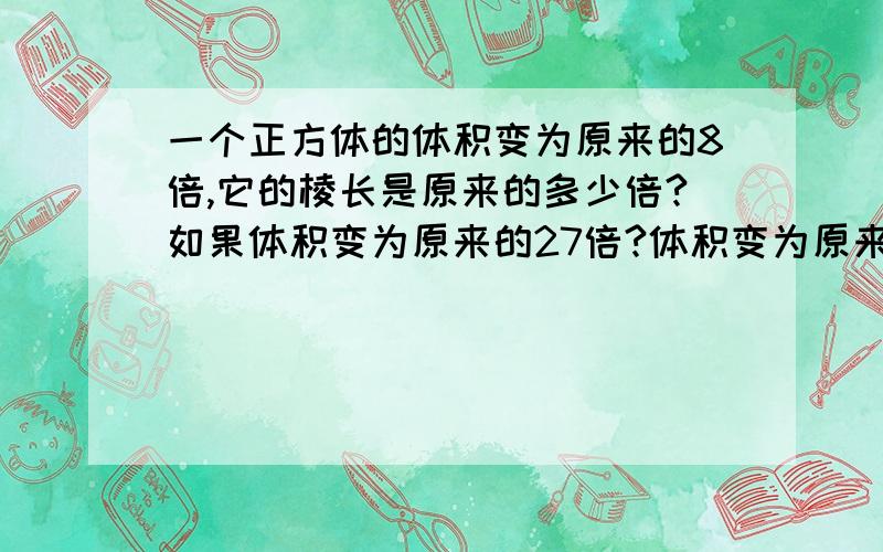 一个正方体的体积变为原来的8倍,它的棱长是原来的多少倍?如果体积变为原来的27倍?体积变为原来的1000倍呢?若0.00000526的立方根是0.01789,X的立方根是17.89,-5.26的立方根是Y求X和Y?