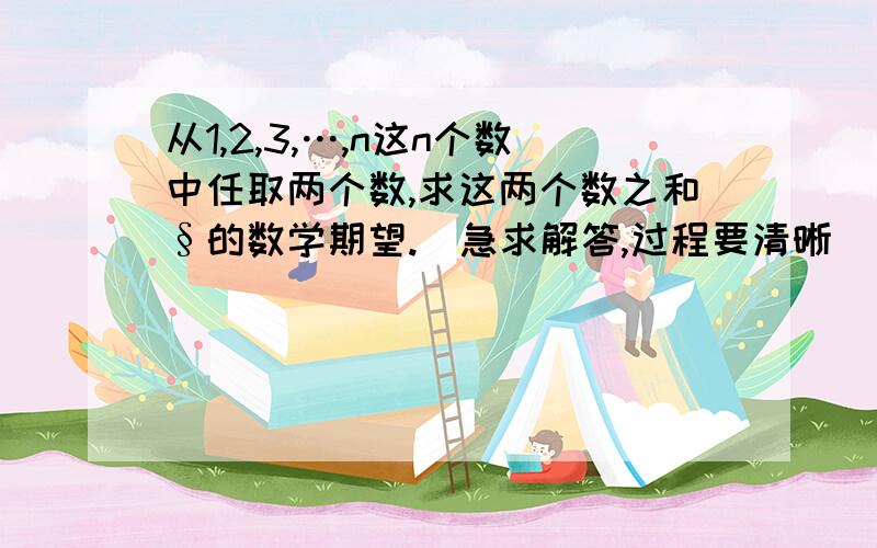 从1,2,3,…,n这n个数中任取两个数,求这两个数之和§的数学期望.（急求解答,过程要清晰）