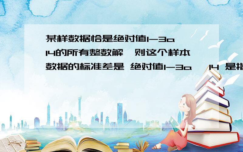 某样数据恰是绝对值1-3a≤14的所有整数解,则这个样本数据的标准差是 绝对值1-3a ≤14 是指 1-3a的绝对值 ≤ 14